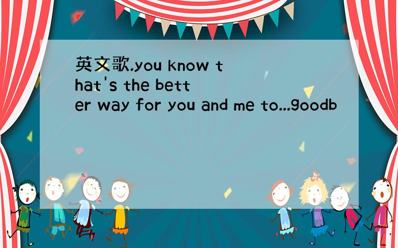 英文歌.you know that's the better way for you and me to...goodb