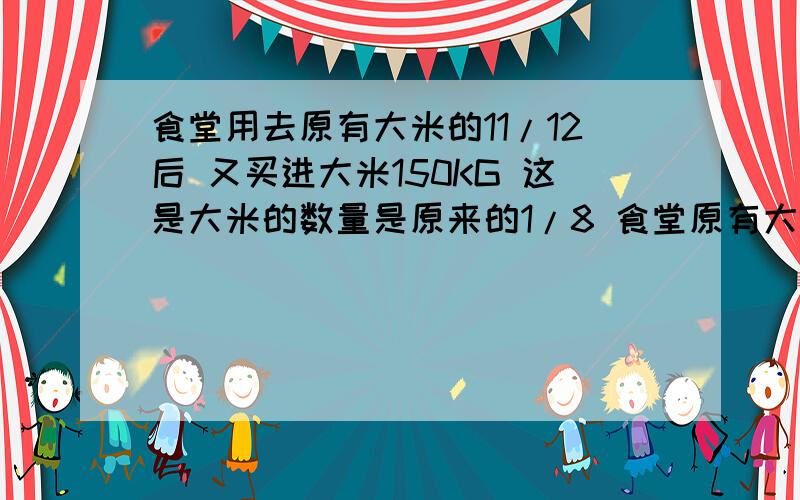 食堂用去原有大米的11/12后 又买进大米150KG 这是大米的数量是原来的1/8 食堂原有大米多少KG?