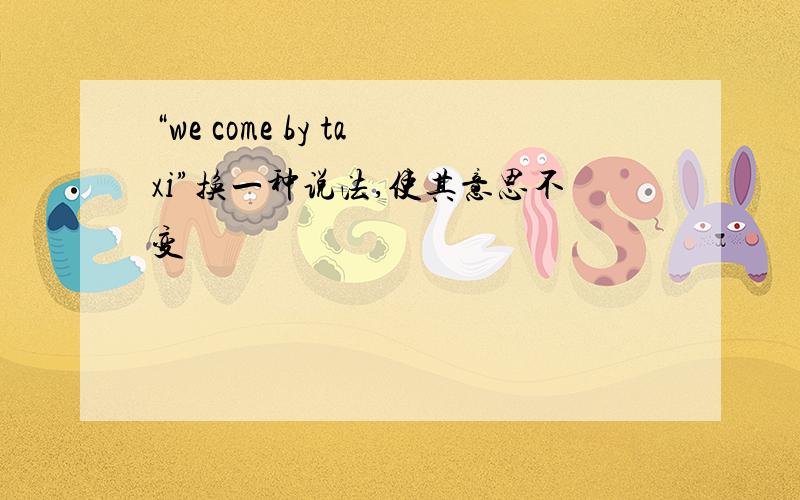 “we come by taxi”换一种说法,使其意思不变