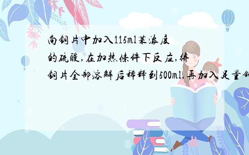 向铜片中加入115ml某浓度的硫酸,在加热条件下反应,待铜片全部溶解后稀释到500ml,再加入足量锌粉,使之充分反应,收