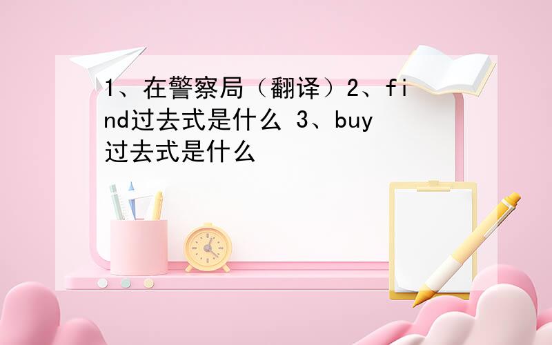 1、在警察局（翻译）2、find过去式是什么 3、buy过去式是什么