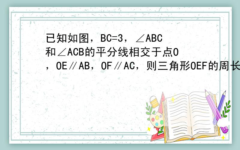 已知如图，BC=3，∠ABC和∠ACB的平分线相交于点O，OE∥AB，OF∥AC，则三角形OEF的周长为 ___ ．