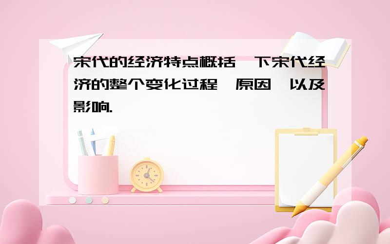 宋代的经济特点概括一下宋代经济的整个变化过程,原因,以及影响.