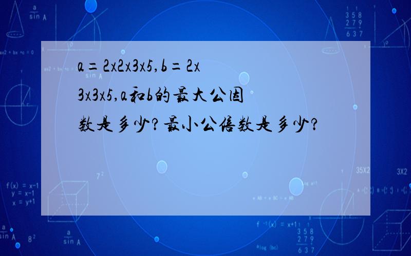 a=2x2x3x5,b=2x3x3x5,a和b的最大公因数是多少?最小公倍数是多少?