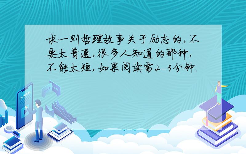 求一则哲理故事关于励志的,不要太普通,很多人知道的那种,不能太短,如果阅读需2-3分钟.