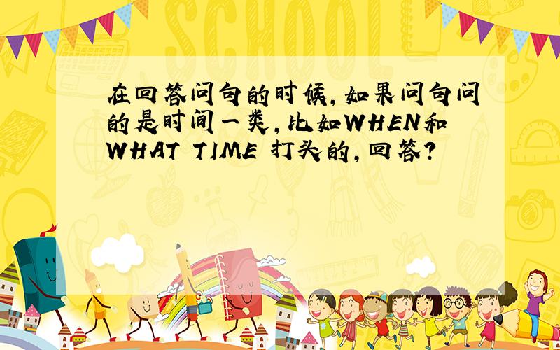 在回答问句的时候,如果问句问的是时间一类,比如WHEN和WHAT TIME 打头的,回答?