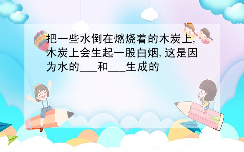 把一些水倒在燃烧着的木炭上,木炭上会生起一股白烟,这是因为水的___和___生成的