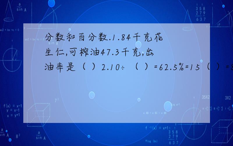 分数和百分数.1.84千克花生仁,可榨油47.3千克,出油率是（ ）2.10÷（ ）=62.5%=15（ ）=8分之（