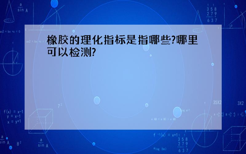 橡胶的理化指标是指哪些?哪里可以检测?