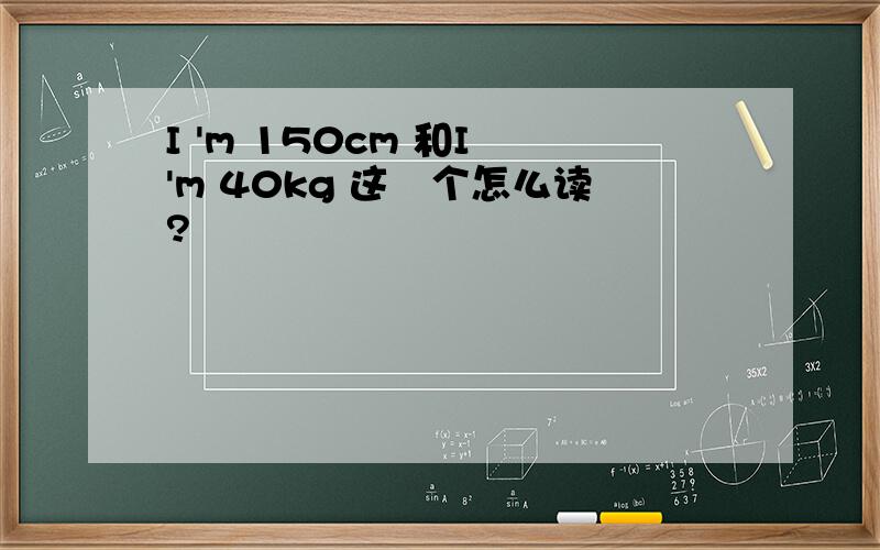 I 'm 150cm 和I 'm 40kg 这倆个怎么读?