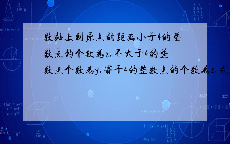 数轴上到原点的距离小于4的整数点的个数为x,不大于4的整数点个数为y,等于4的整数点的个数为z,求x+y+z的值.