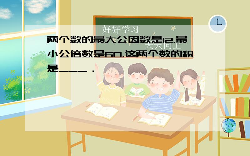 两个数的最大公因数是12，最小公倍数是60，这两个数的积是___．