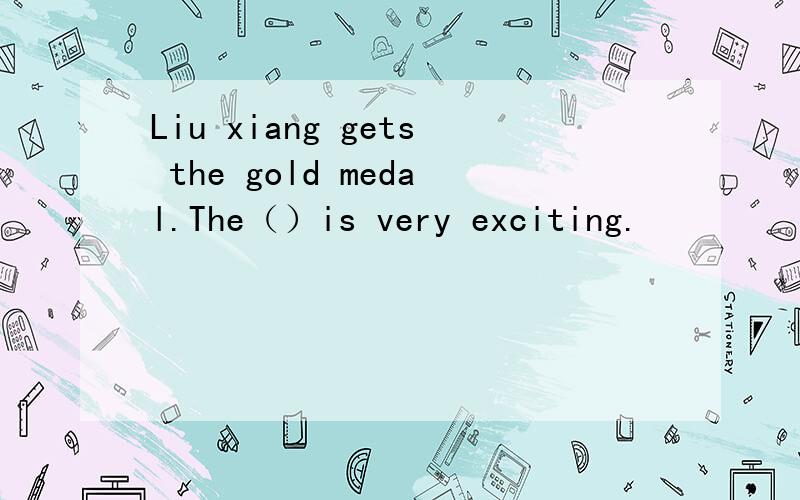 Liu xiang gets the gold medal.The（）is very exciting.