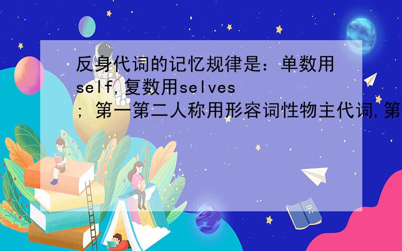 反身代词的记忆规律是：单数用self,复数用selves; 第一第二人称用形容词性物主代词,第三人称用宾格.