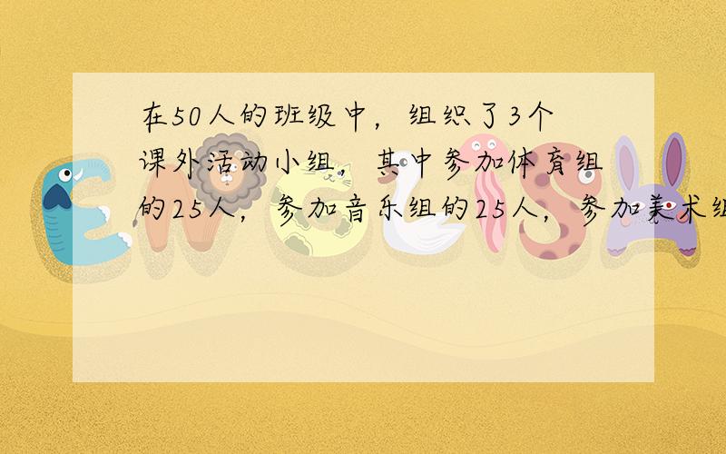 在50人的班级中，组织了3个课外活动小组，其中参加体育组的25人，参加音乐组的25人，参加美术组的22人；同时参加音乐、