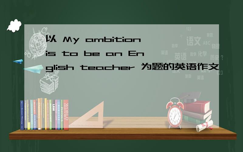 以 My ambition is to be an English teacher 为题的英语作文