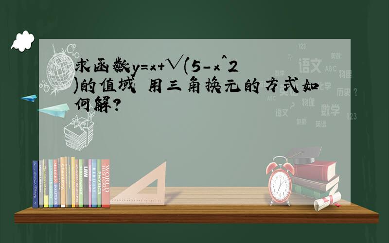 求函数y=x+√(5-x^2)的值域 用三角换元的方式如何解?