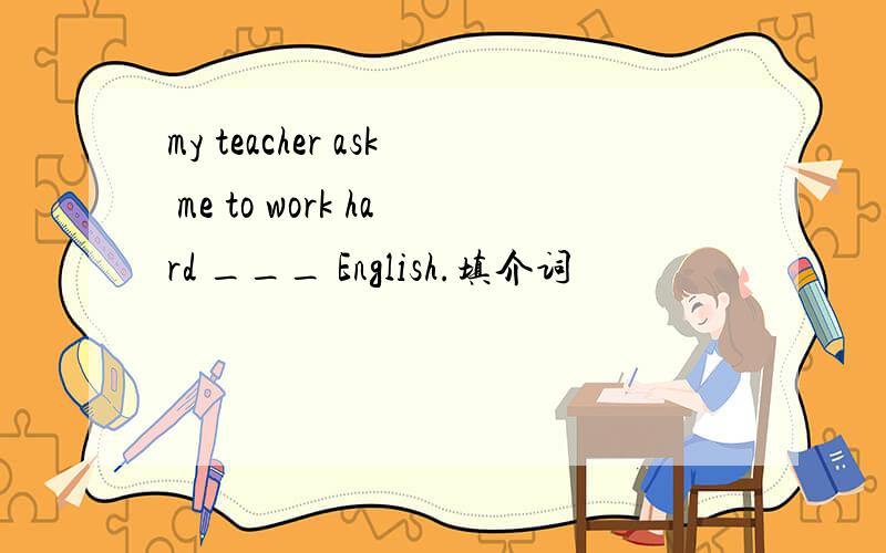 my teacher ask me to work hard ___ English.填介词