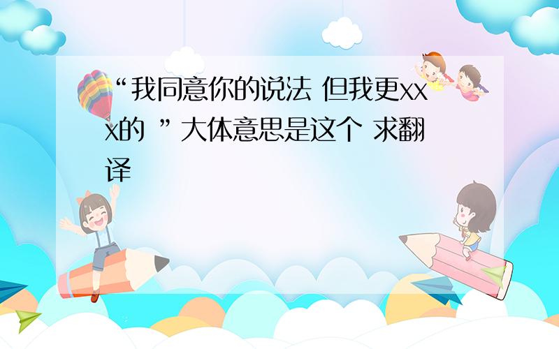 “我同意你的说法 但我更xxx的 ”大体意思是这个 求翻译