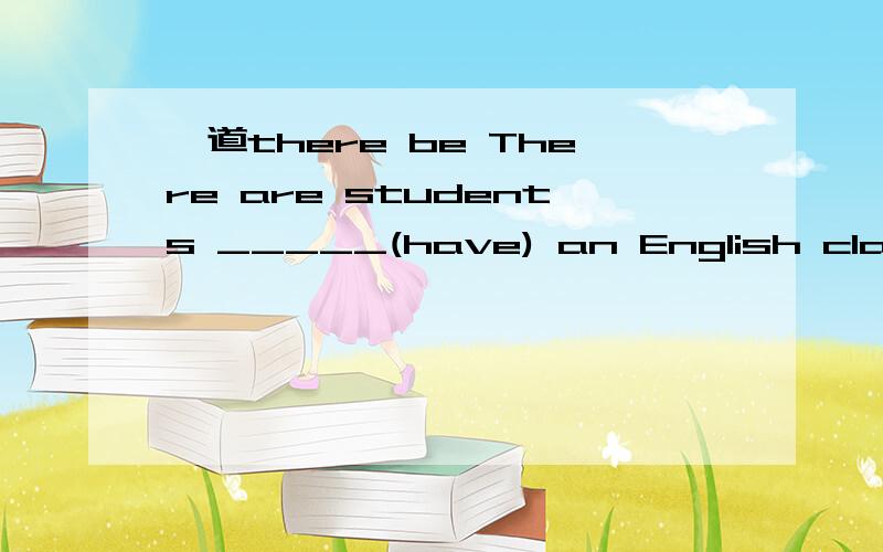 一道there be There are students _____(have) an English class.