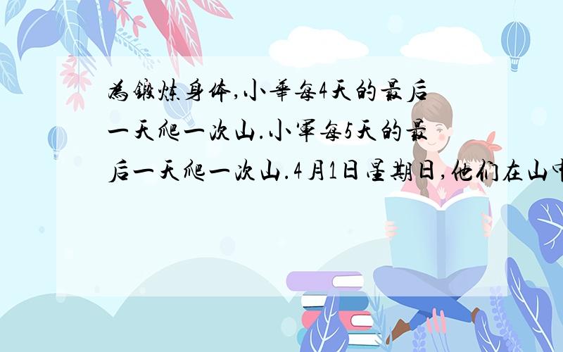 为锻炼身体,小华每4天的最后一天爬一次山.小军每5天的最后一天爬一次山.4月1日星期日,他们在山中相遇,下一次在山中相遇