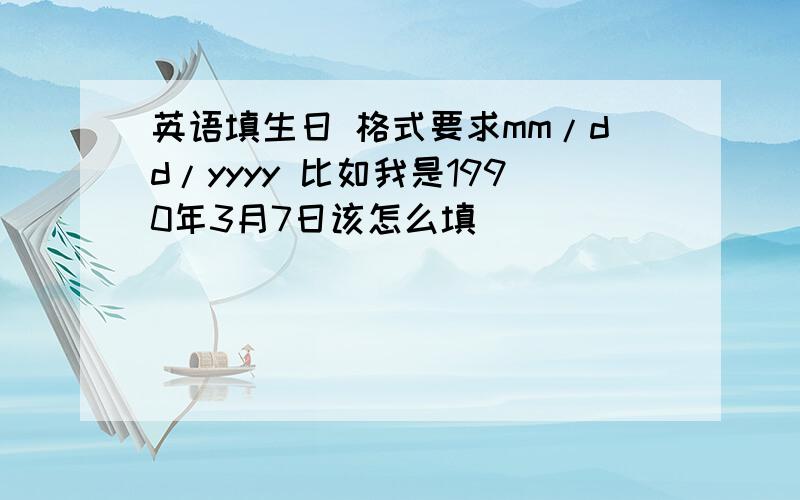 英语填生日 格式要求mm/dd/yyyy 比如我是1990年3月7日该怎么填