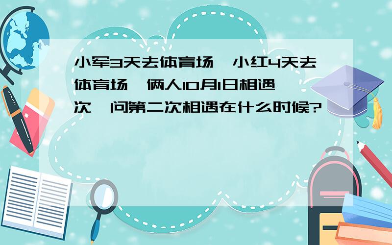 小军3天去体育场,小红4天去体育场,俩人10月1日相遇一次,问第二次相遇在什么时候?