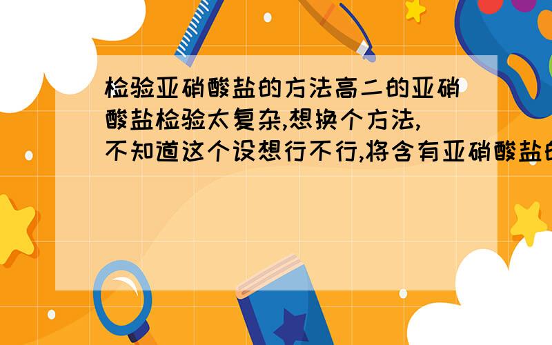 检验亚硝酸盐的方法高二的亚硝酸盐检验太复杂,想换个方法,不知道这个设想行不行,将含有亚硝酸盐的溶液（食物溶液,不是纯亚硝