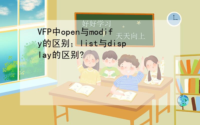 VFP中open与modify的区别；list与display的区别?