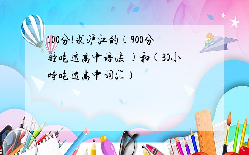 100分!求沪江的(900分钟吃透高中语法 )和(30小时吃透高中词汇）