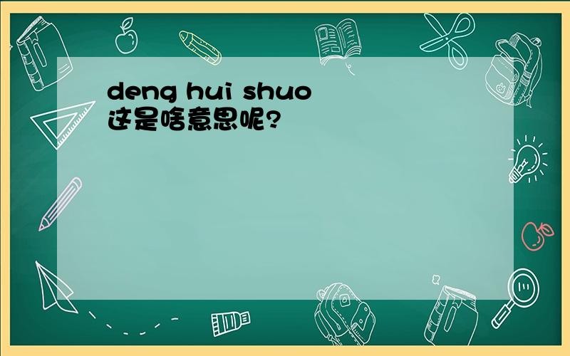 deng hui shuo 这是啥意思呢?