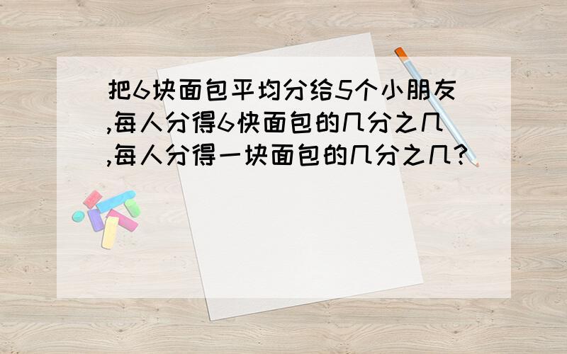 把6块面包平均分给5个小朋友,每人分得6快面包的几分之几,每人分得一块面包的几分之几?