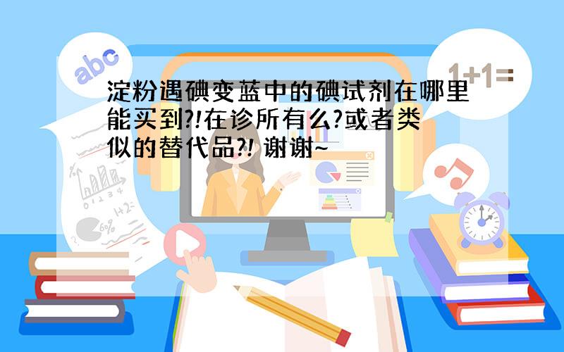 淀粉遇碘变蓝中的碘试剂在哪里能买到?!在诊所有么?或者类似的替代品?! 谢谢~