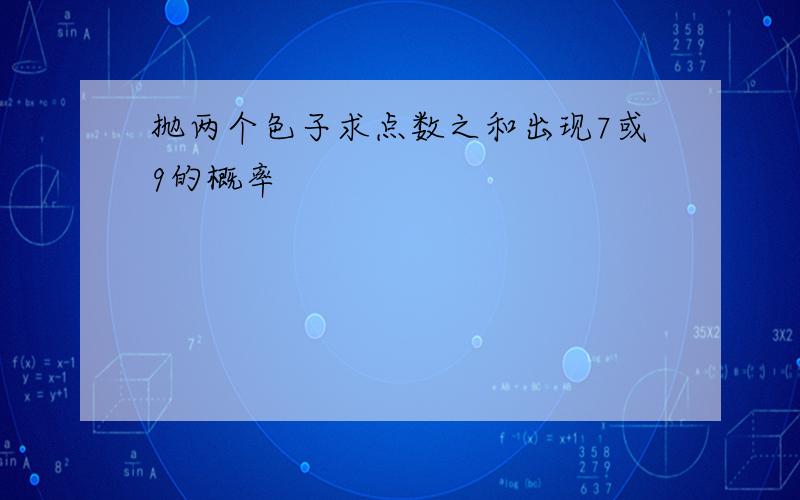 抛两个色子求点数之和出现7或9的概率