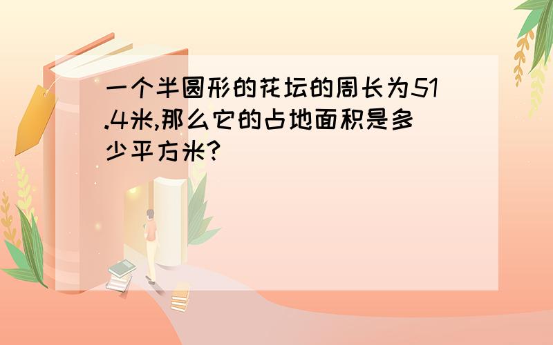 一个半圆形的花坛的周长为51.4米,那么它的占地面积是多少平方米?