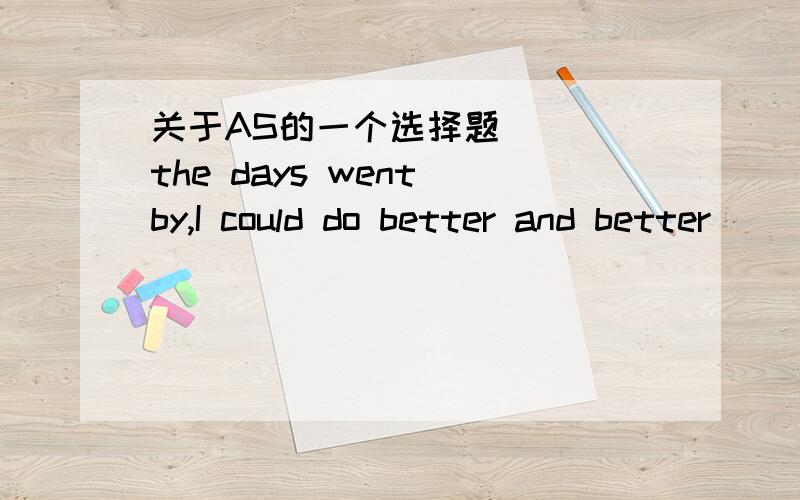 关于AS的一个选择题____the days went by,I could do better and better