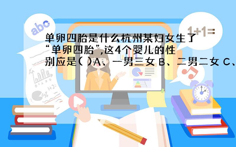 单卵四胎是什么杭州某妇女生了“单卵四胎”,这4个婴儿的性别应是( )A、一男三女 B、二男二女 C、三男一女 D、完全一