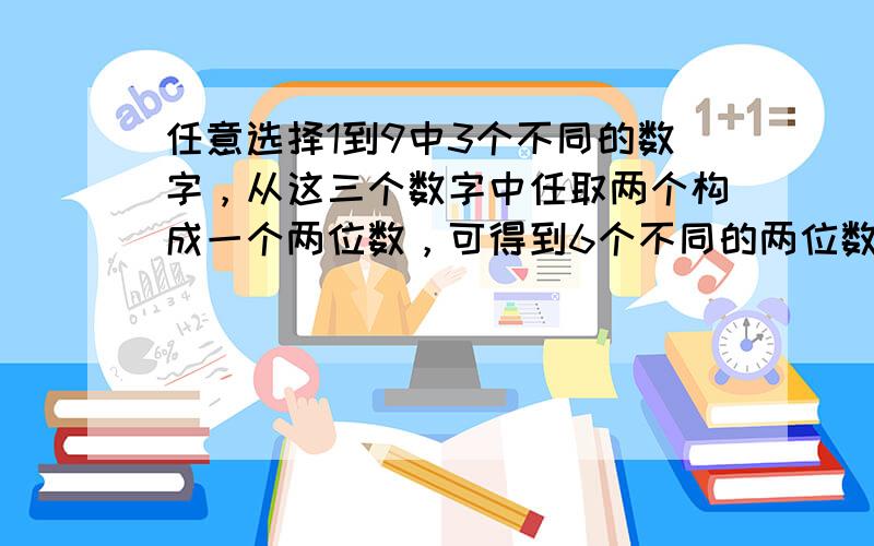 任意选择1到9中3个不同的数字，从这三个数字中任取两个构成一个两位数，可得到6个不同的两位数．例如由1、2、4构成的两位