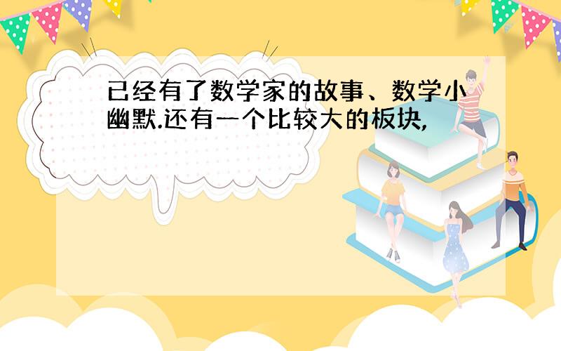 已经有了数学家的故事、数学小幽默.还有一个比较大的板块,