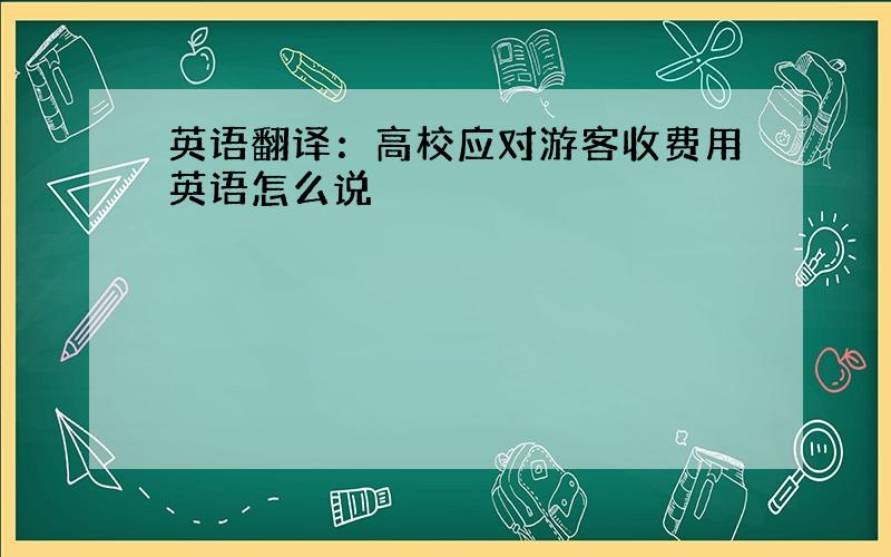 英语翻译：高校应对游客收费用英语怎么说