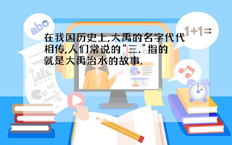 在我国历史上,大禹的名字代代相传,人们常说的“三.”指的就是大禹治水的故事.