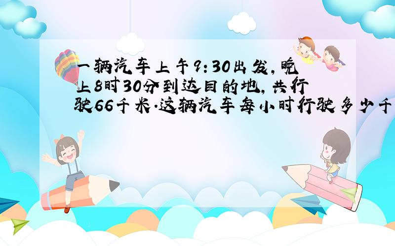 一辆汽车上午9：30出发,晚上8时30分到达目的地,共行驶66千米.这辆汽车每小时行驶多少千米?