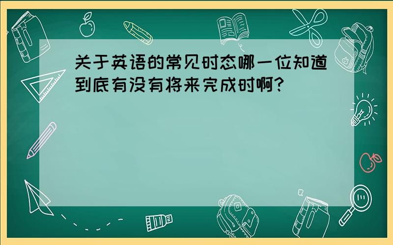 关于英语的常见时态哪一位知道到底有没有将来完成时啊?