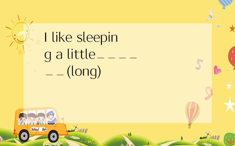 I like sleeping a little______(long)