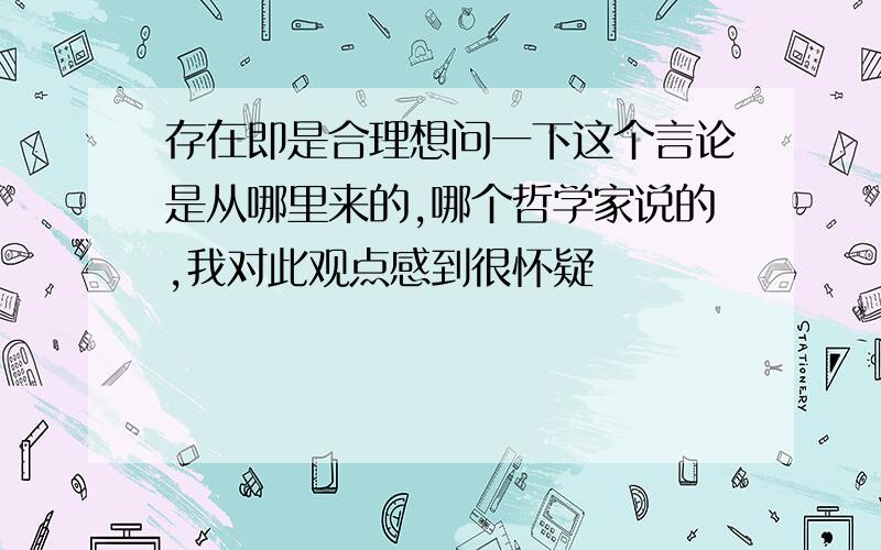 存在即是合理想问一下这个言论是从哪里来的,哪个哲学家说的,我对此观点感到很怀疑