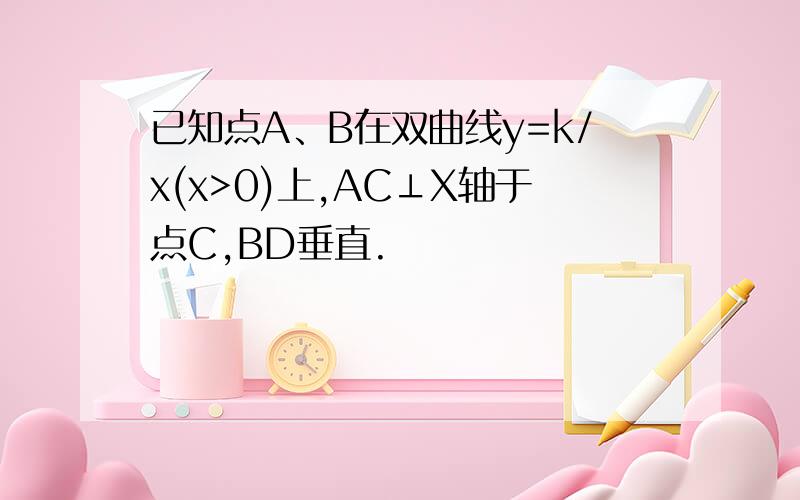 已知点A、B在双曲线y=k/x(x>0)上,AC⊥X轴于点C,BD垂直.