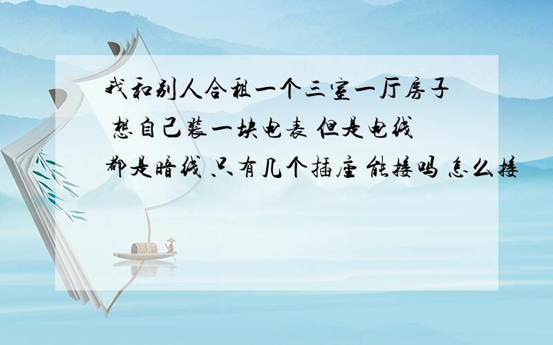 我和别人合租一个三室一厅房子 想自己装一块电表 但是电线都是暗线 只有几个插座 能接吗 怎么接