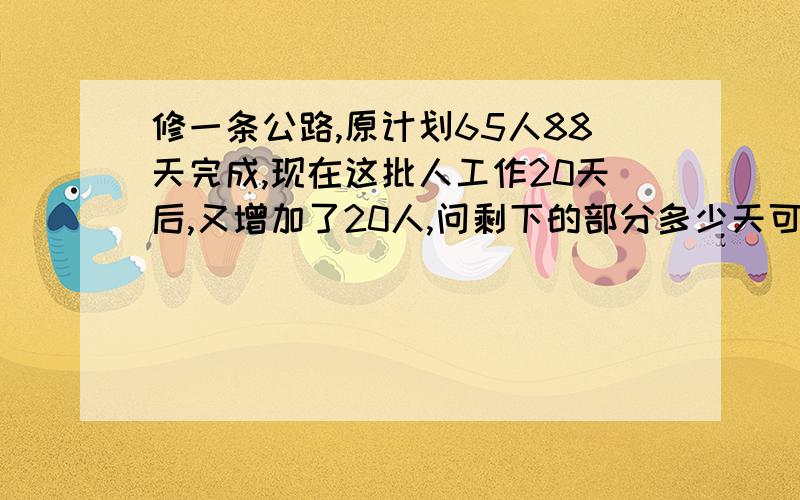 修一条公路,原计划65人88天完成,现在这批人工作20天后,又增加了20人,问剩下的部分多少天可以完成