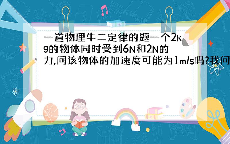 一道物理牛二定律的题一个2kg的物体同时受到6N和2N的力,问该物体的加速度可能为1m/s吗?我问的是如果6N的力竖直向