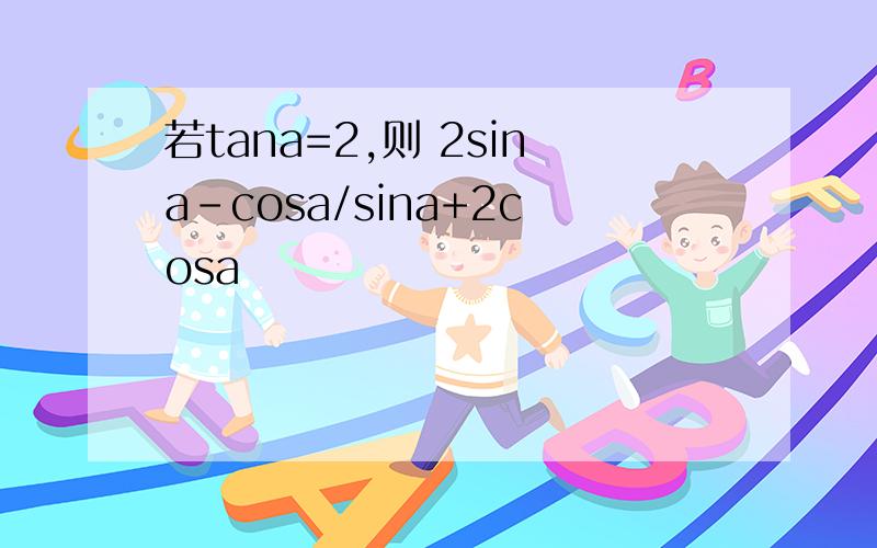 若tana=2,则 2sina-cosa/sina+2cosa